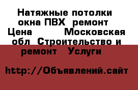 Натяжные потолки, окна ПВХ, ремонт › Цена ­ 500 - Московская обл. Строительство и ремонт » Услуги   